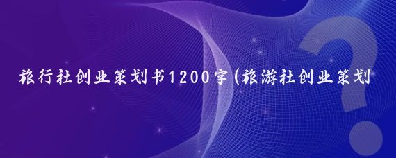 旅行社创业策划书1200字(旅游社创业策划书	)