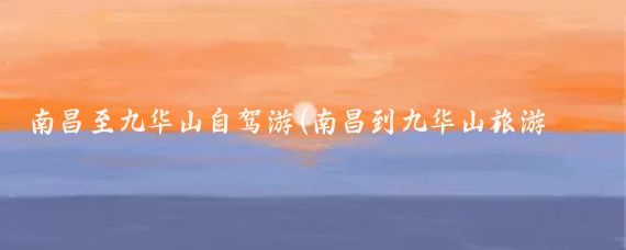南昌至九华山自驾游(南昌到九华山旅游攻略	)