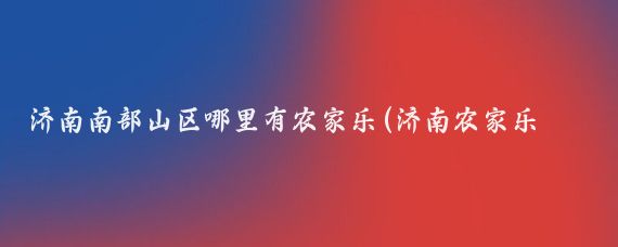 济南南部山区哪里有农家乐(济南农家乐旅游景点	)