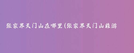 张家界天门山在哪里(张家界天门山旅游地图	)