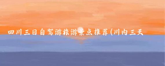 四川三日自驾游旅游景点推荐(川内三天旅游景点推荐	)