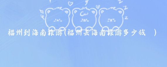 福州到海南旅游(福州去海南旅游多少钱	)