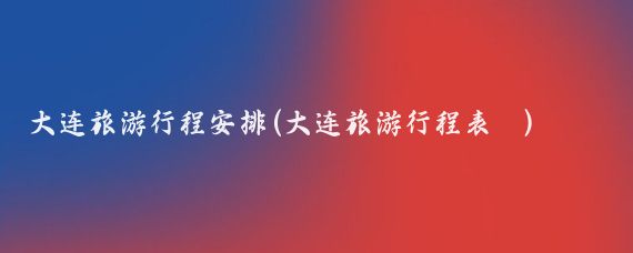 大连旅游行程安排(大连旅游行程表	)