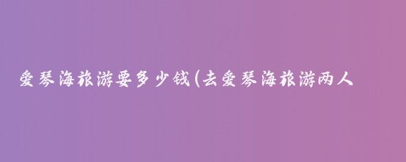 爱琴海旅游要多少钱(去爱琴海旅游两人多少钱	)