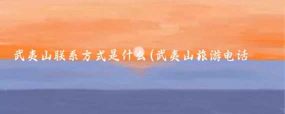 武夷山联系方式是什么(武夷山旅游电话号码	)