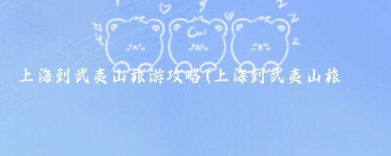 上海到武夷山旅游攻略(上海到武夷山旅游团	)
