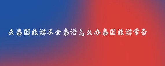 去泰国旅游不会泰语怎么办泰国旅游常备泰语(去泰国旅游不会泰语怎么办	)