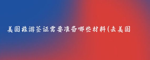 美国旅游签证需要准备哪些材料(去美国旅游办签证需要什么	)