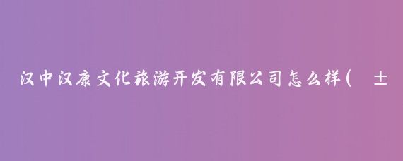汉中汉康文化旅游开发有限公司怎么样(汉中文化旅游投资公司	)