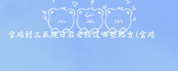 宝鸡到三亚观日岩会经过哪些地方(宝鸡到三亚旅游	)