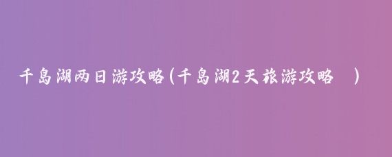 千岛湖两日游攻略(千岛湖2天旅游攻略	)