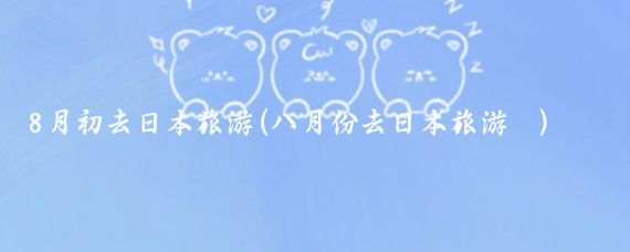 8月初去日本旅游(八月份去日本旅游	)