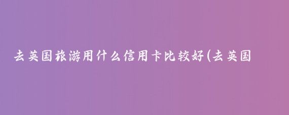 去英国旅游用什么信用卡比较好(去英国旅游用什么信用卡	)
