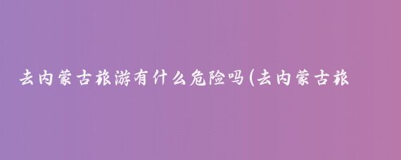 去内蒙古旅游有什么危险吗(去内蒙古旅游危险吗	)