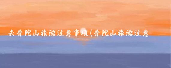 去普陀山旅游注意事项(普陀山旅游注意事项	)