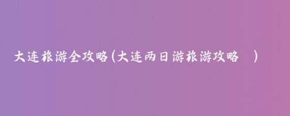 大连旅游全攻略(大连两日游旅游攻略	)