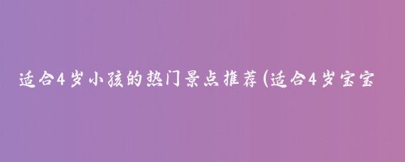 适合4岁小孩的热门景点推荐(适合4岁宝宝旅游的地方	)