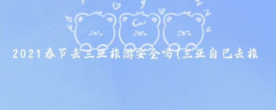 2021春节去三亚旅游安全吗(三亚自己去旅游安全吗	)