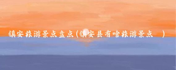 镇安旅游景点盘点(镇安县有啥旅游景点	)