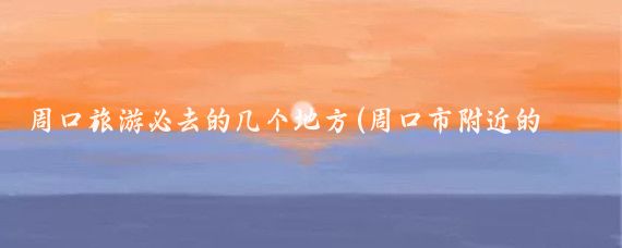 周口旅游必去的几个地方(周口市附近的旅游景点	)