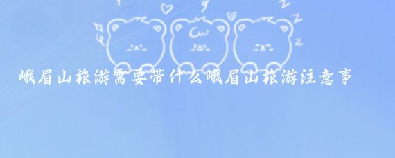 峨眉山旅游需要带什么峨眉山旅游注意事项(到峨眉山旅游注意事项	)