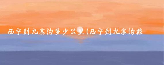 西宁到九寨沟多少公里(西宁到九寨沟旅游攻略	)