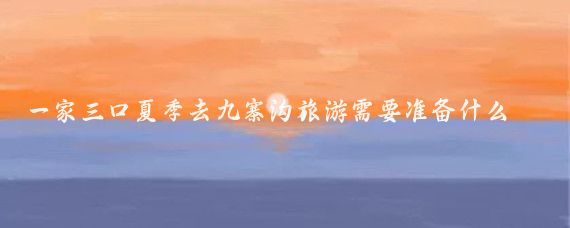 一家三口夏季去九寨沟旅游需要准备什么东西(去九寨沟旅游必备物品	)
