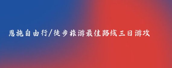 恩施自由行/徒步旅游最佳路线三日游攻略(恩施三日游旅游攻略	)