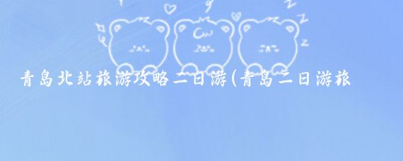 青岛北站旅游攻略二日游(青岛二日游旅游攻略	)