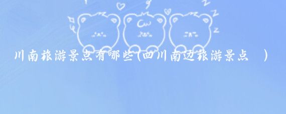 川南旅游景点有哪些(四川南边旅游景点	)