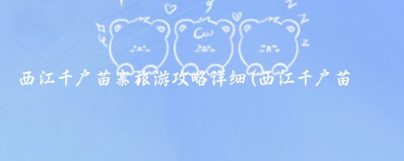 西江千户苗寨旅游攻略详细(西江千户苗寨旅游艳遇	)