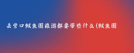 去营口鲅鱼圈旅游都要带些什么(鲅鱼圈旅游需要带什么	)