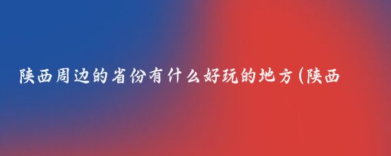 陕西周边的省份有什么好玩的地方(陕西周边省份旅游景点大全	)