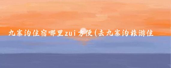 九寨沟住宿哪里zui方便(去九寨沟旅游住哪里	)