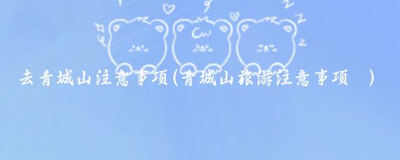 去青城山注意事项(青城山旅游注意事项	)