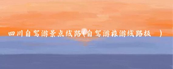 四川自驾游景点线路(自驾游旅游线路板	)