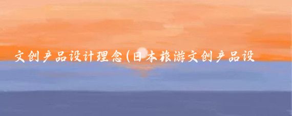 文创产品设计理念(日本旅游文创产品设计	)