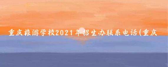 重庆旅游学校2021年招生办联系电话(重庆旅游学校招生电话	)