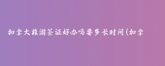 加拿大旅游签证好办吗要多长时间(加拿大个人旅游签证好办吗	)