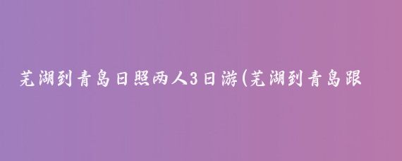 芜湖到青岛日照两人3日游(芜湖到青岛跟旅游团	)