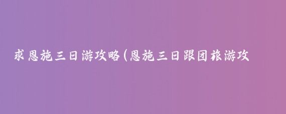 求恩施三日游攻略(恩施三日跟团旅游攻略	)