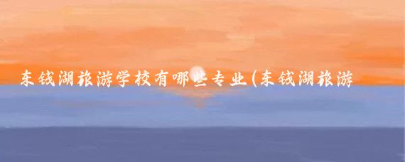 东钱湖旅游学校有哪些专业(东钱湖旅游学校怎么样	)