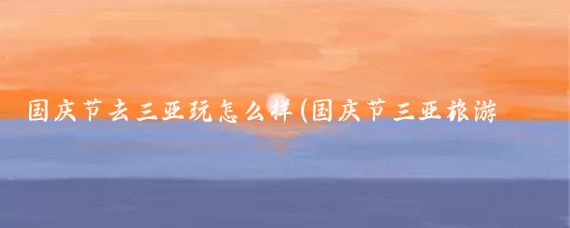 国庆节去三亚玩怎么样(国庆节三亚旅游攻略	)