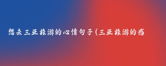 想去三亚旅游的心情句子(三亚旅游的感受短句	)