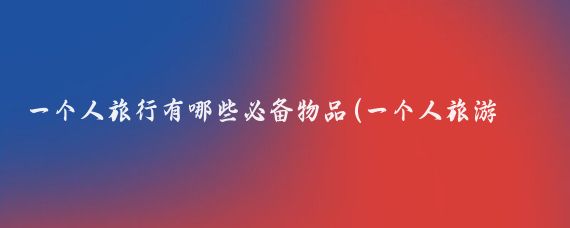 一个人旅行有哪些必备物品(一个人旅游带什么	)