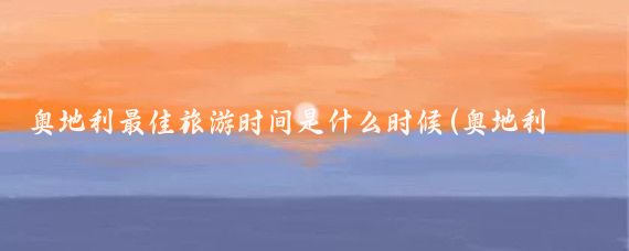 奥地利最佳旅游时间是什么时候(奥地利什么时候去旅游最好	)