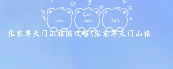 张家界天门山旅游攻略(张家界天门山旅游图	)