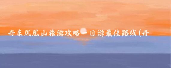 丹东凤凰山旅游攻略一日游最佳路线(丹东一日游旅游路线	)