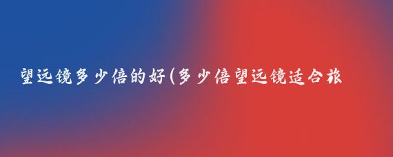 望远镜多少倍的好(多少倍望远镜适合旅游	)