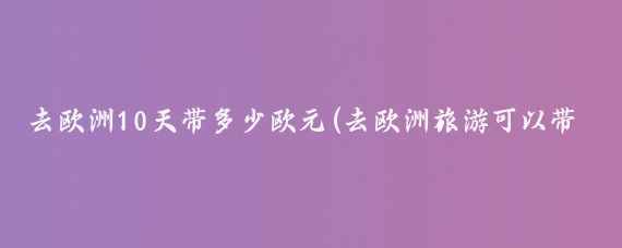 去欧洲10天带多少欧元(去欧洲旅游可以带多少欧元	)